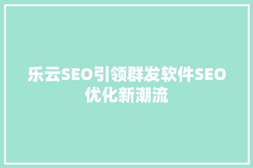 乐云SEO引领群发软件SEO优化新潮流