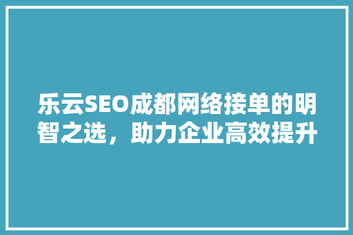 乐云SEO成都网络接单的明智之选，助力企业高效提升网站排名