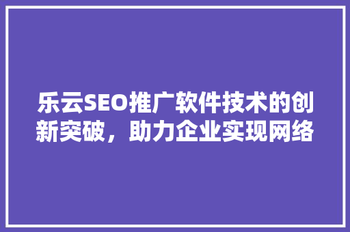 乐云SEO推广软件技术的创新突破，助力企业实现网络营销新高度