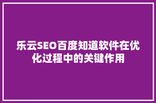 乐云SEO百度知道软件在优化过程中的关键作用