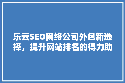 乐云SEO网络公司外包新选择，提升网站排名的得力助手