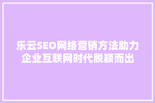 乐云SEO网络营销方法助力企业互联网时代脱颖而出