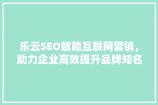 乐云SEO赋能互联网营销，助力企业高效提升品牌知名度