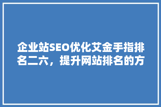 企业站SEO优化艾金手指排名二六，提升网站排名的方法