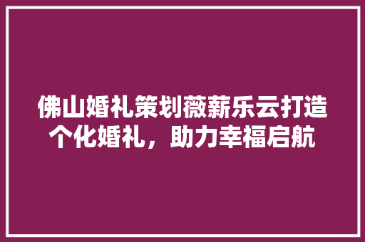 佛山婚礼策划薇薪乐云打造个化婚礼，助力幸福启航