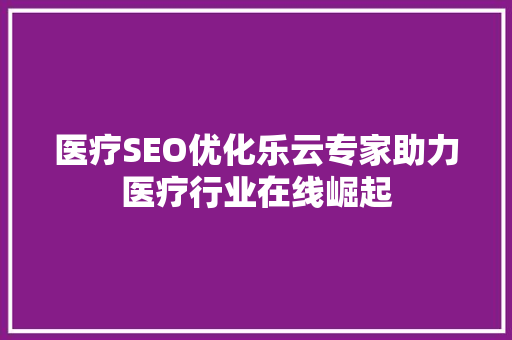 医疗SEO优化乐云专家助力医疗行业在线崛起