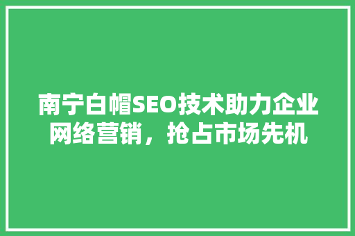 南宁白帽SEO技术助力企业网络营销，抢占市场先机