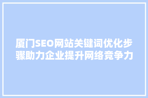 厦门SEO网站关键词优化步骤助力企业提升网络竞争力