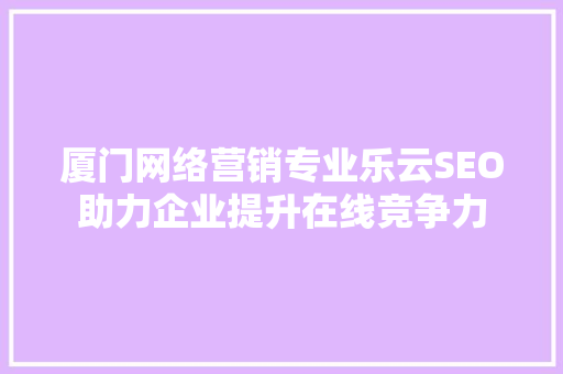 厦门网络营销专业乐云SEO助力企业提升在线竞争力