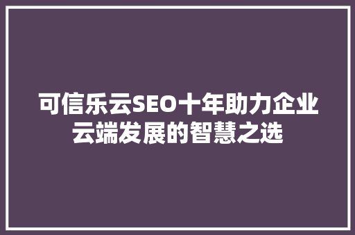可信乐云SEO十年助力企业云端发展的智慧之选