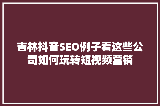 吉林抖音SEO例子看这些公司如何玩转短视频营销