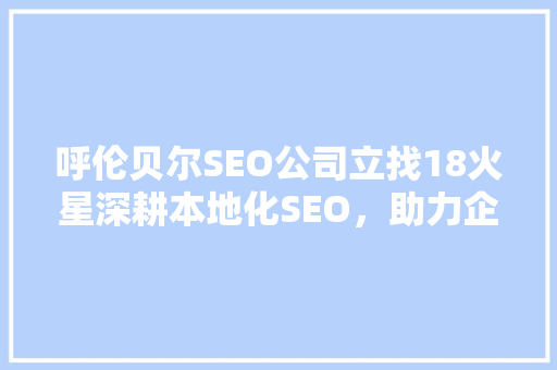 呼伦贝尔SEO公司立找18火星深耕本地化SEO，助力企业腾飞