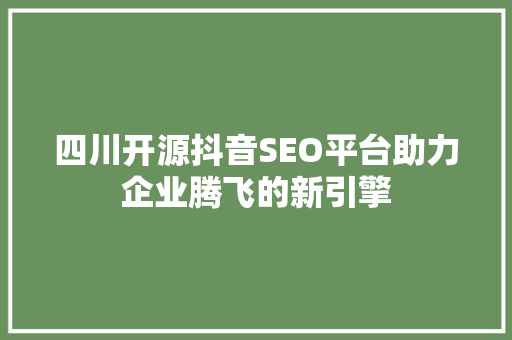 四川开源抖音SEO平台助力企业腾飞的新引擎