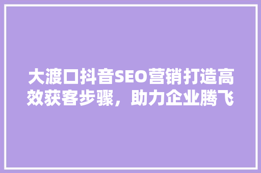 大渡口抖音SEO营销打造高效获客步骤，助力企业腾飞