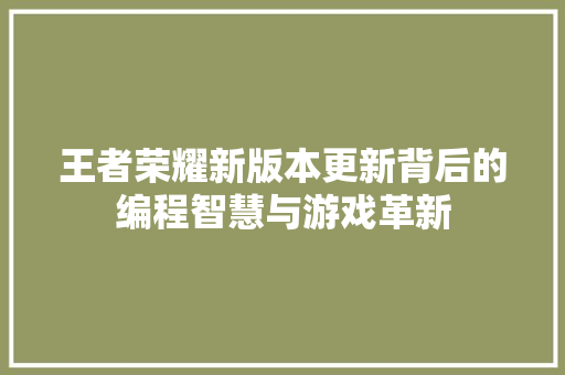 王者荣耀新版本更新背后的编程智慧与游戏革新
