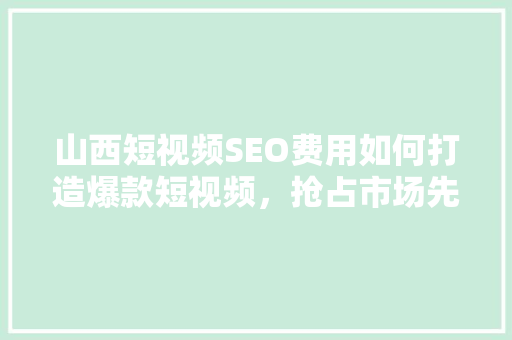 山西短视频SEO费用如何打造爆款短视频，抢占市场先机
