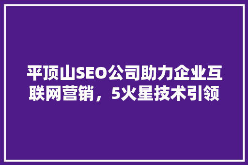 平顶山SEO公司助力企业互联网营销，5火星技术引领市场潮流