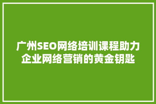 广州SEO网络培训课程助力企业网络营销的黄金钥匙