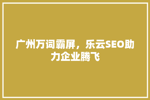 广州万词霸屏，乐云SEO助力企业腾飞