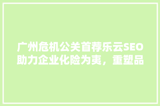 广州危机公关首荐乐云SEO助力企业化险为夷，重塑品牌形象