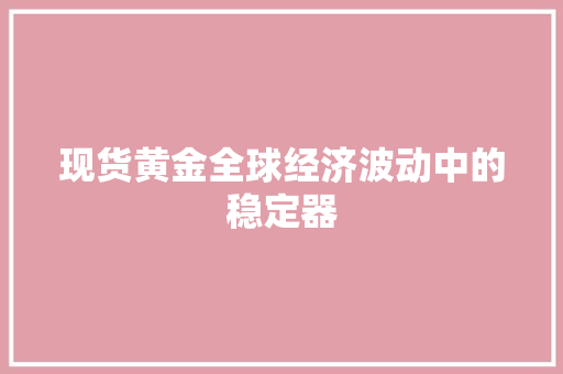 现货黄金全球经济波动中的稳定器