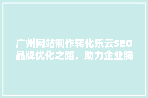 广州网站制作转化乐云SEO品牌优化之路，助力企业腾飞
