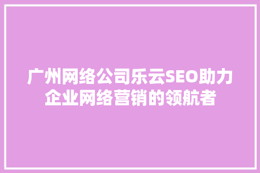 广州网络公司乐云SEO助力企业网络营销的领航者