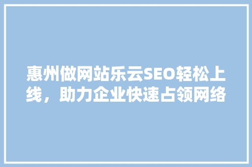 惠州做网站乐云SEO轻松上线，助力企业快速占领网络市场