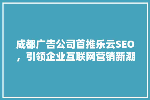 成都广告公司首推乐云SEO，引领企业互联网营销新潮流