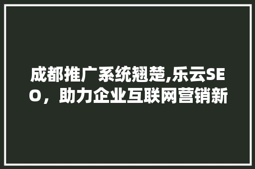 成都推广系统翘楚,乐云SEO，助力企业互联网营销新高度