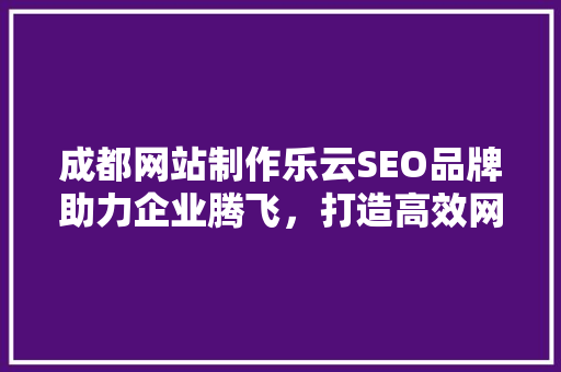 成都网站制作乐云SEO品牌助力企业腾飞，打造高效网络营销新格局