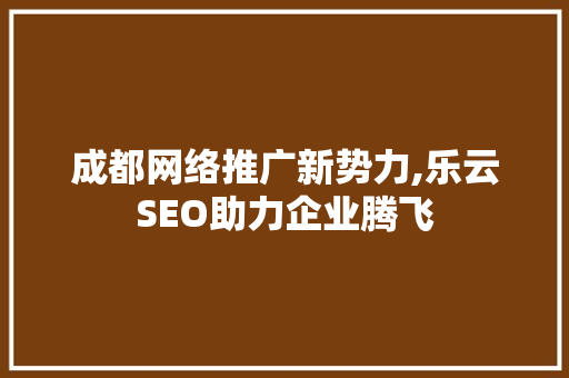 成都网络推广新势力,乐云SEO助力企业腾飞