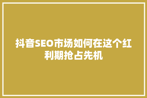 抖音SEO市场如何在这个红利期抢占先机