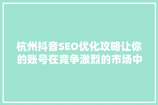 杭州抖音SEO优化攻略让你的账号在竞争激烈的市场中脱颖而出