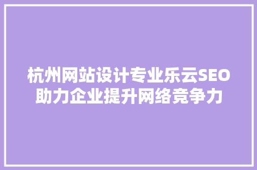 杭州网站设计专业乐云SEO助力企业提升网络竞争力