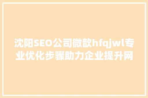 沈阳SEO公司微歆hfqjwl专业优化步骤助力企业提升网络影响力