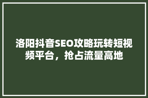 洛阳抖音SEO攻略玩转短视频平台，抢占流量高地