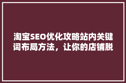 淘宝SEO优化攻略站内关键词布局方法，让你的店铺脱颖而出