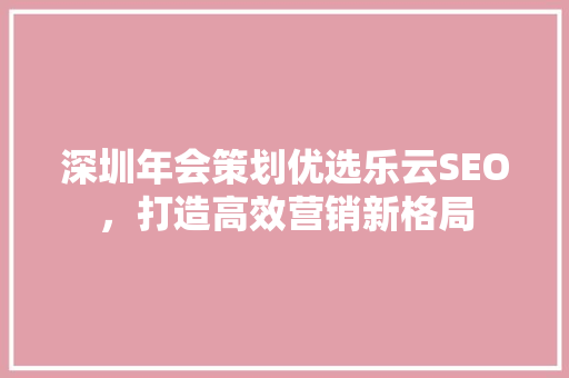 深圳年会策划优选乐云SEO，打造高效营销新格局