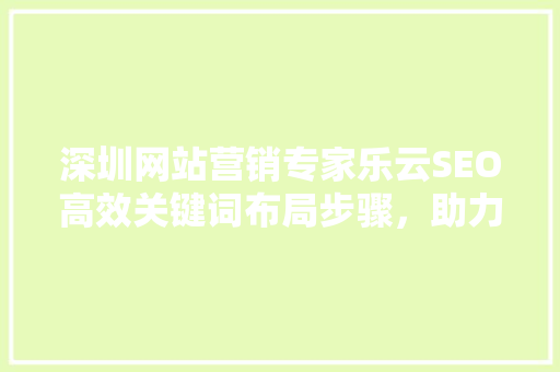 深圳网站营销专家乐云SEO高效关键词布局步骤，助力企业网络营销腾飞