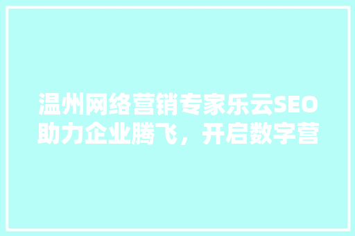 温州网络营销专家乐云SEO助力企业腾飞，开启数字营销新篇章