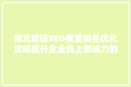 湖北微信SEO搜索排名优化攻略提升企业线上影响力的方法