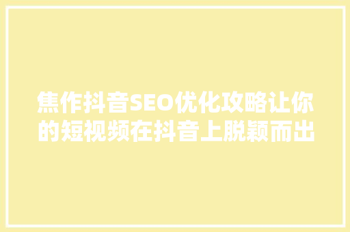 焦作抖音SEO优化攻略让你的短视频在抖音上脱颖而出