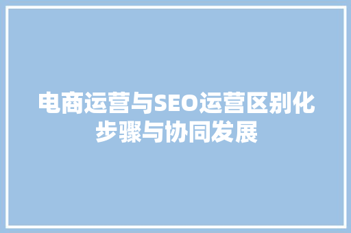 电商运营与SEO运营区别化步骤与协同发展