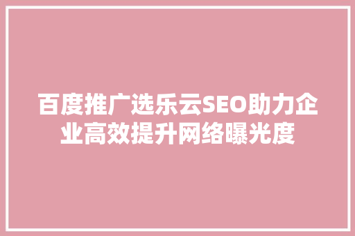 百度推广选乐云SEO助力企业高效提升网络曝光度