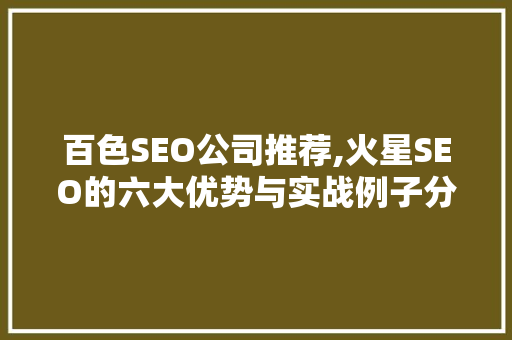 百色SEO公司推荐,火星SEO的六大优势与实战例子分享