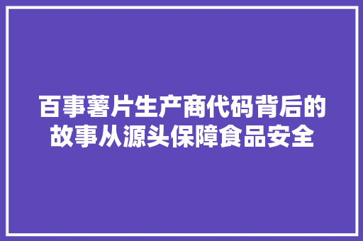 百事薯片生产商代码背后的故事从源头保障食品安全