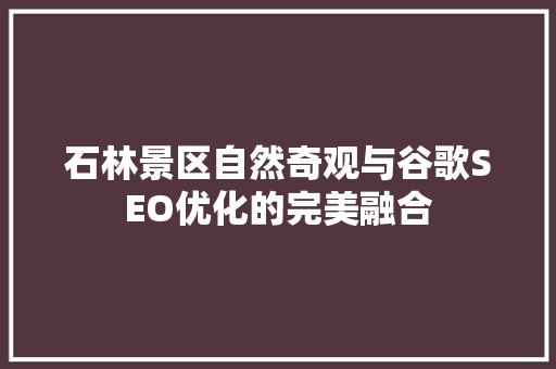 石林景区自然奇观与谷歌SEO优化的完美融合