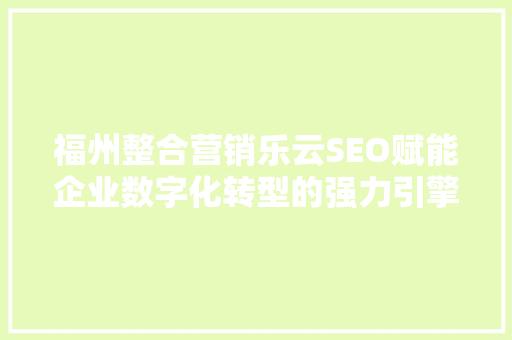福州整合营销乐云SEO赋能企业数字化转型的强力引擎