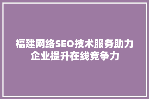 福建网络SEO技术服务助力企业提升在线竞争力